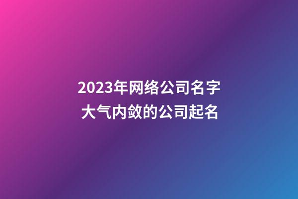 2023年网络公司名字 大气内敛的公司起名